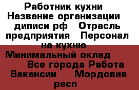 Работник кухни › Название организации ­ диписи.рф › Отрасль предприятия ­ Персонал на кухню › Минимальный оклад ­ 26 000 - Все города Работа » Вакансии   . Мордовия респ.